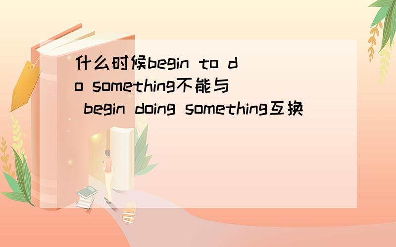 什么时候begin to do something不能与 begin doing something互换