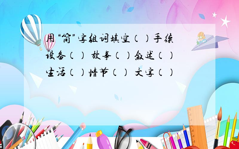 用“简”字组词填空（）手续 设备（） 故事（）叙述（） 生活（）情节（） 文字（）