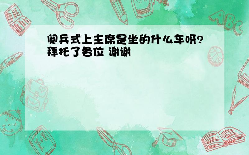 阅兵式上主席是坐的什么车呀?拜托了各位 谢谢