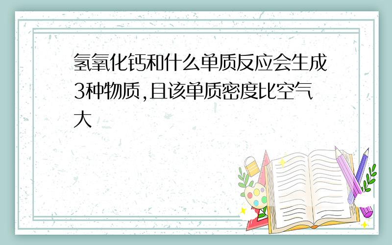 氢氧化钙和什么单质反应会生成3种物质,且该单质密度比空气大