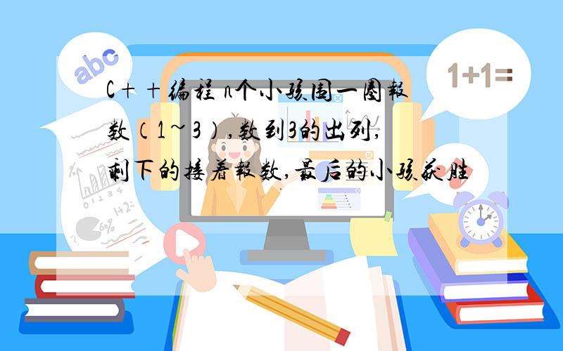 C++编程 n个小孩围一圈报数（1~3）,数到3的出列,剩下的接着报数,最后的小孩获胜