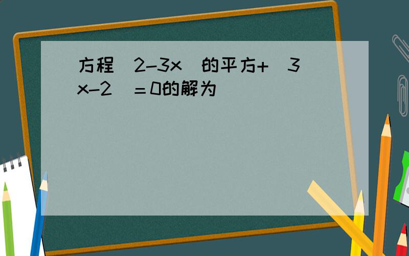 方程（2-3x）的平方+(3x-2)＝0的解为