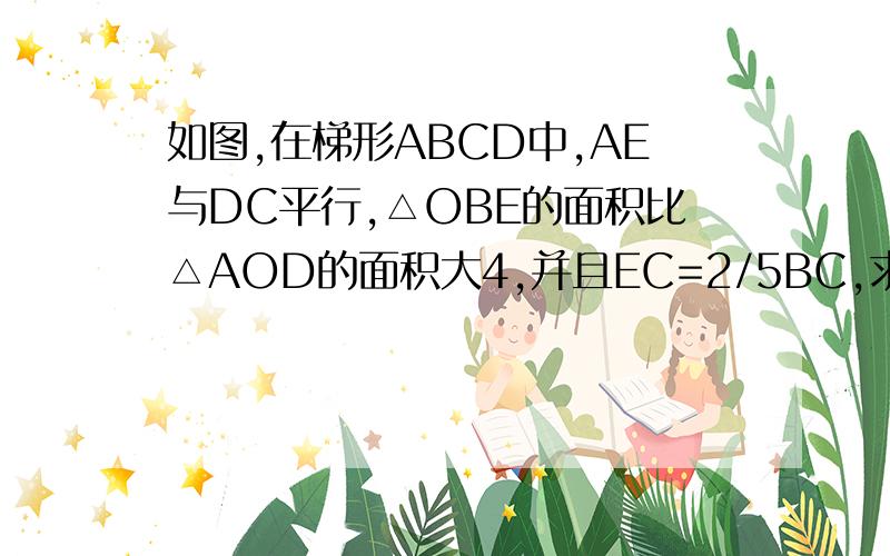 如图,在梯形ABCD中,AE与DC平行,△OBE的面积比△AOD的面积大4,并且EC=2/5BC,求梯形ABCD的面积