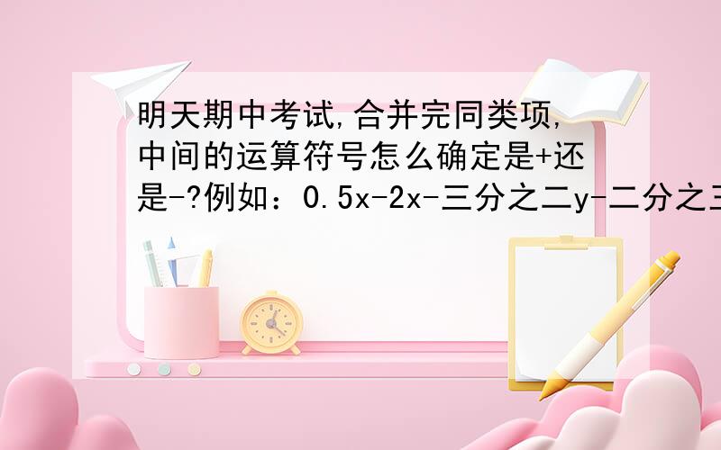 明天期中考试,合并完同类项,中间的运算符号怎么确定是+还是-?例如：0.5x-2x-三分之二y-二分之三x+三分之一y我