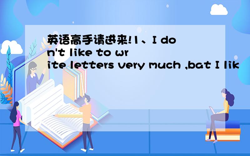 英语高手请进来!1、I don't like to write letters very much ,bat I lik