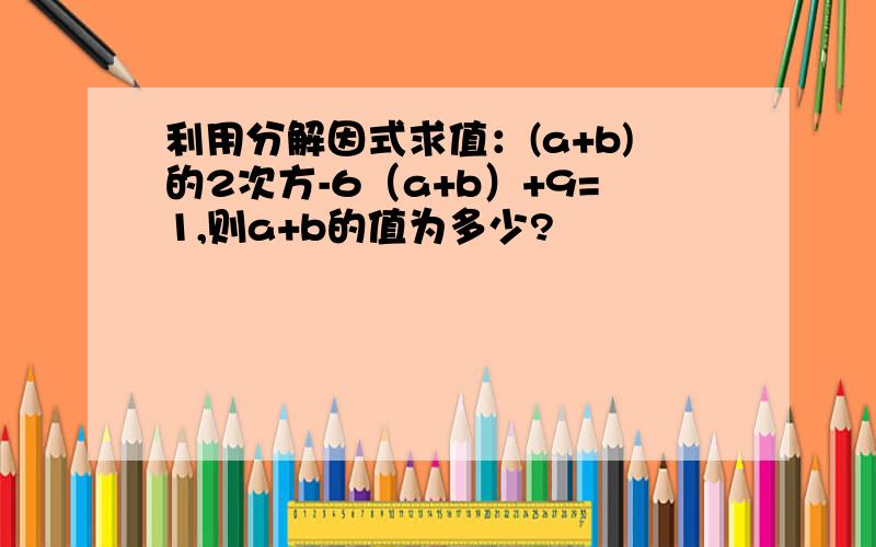 利用分解因式求值：(a+b)的2次方-6（a+b）+9=1,则a+b的值为多少?