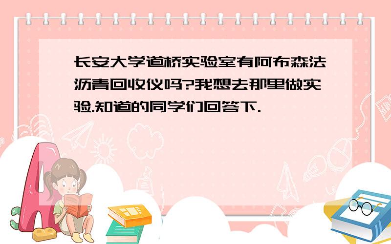 长安大学道桥实验室有阿布森法沥青回收仪吗?我想去那里做实验.知道的同学们回答下.