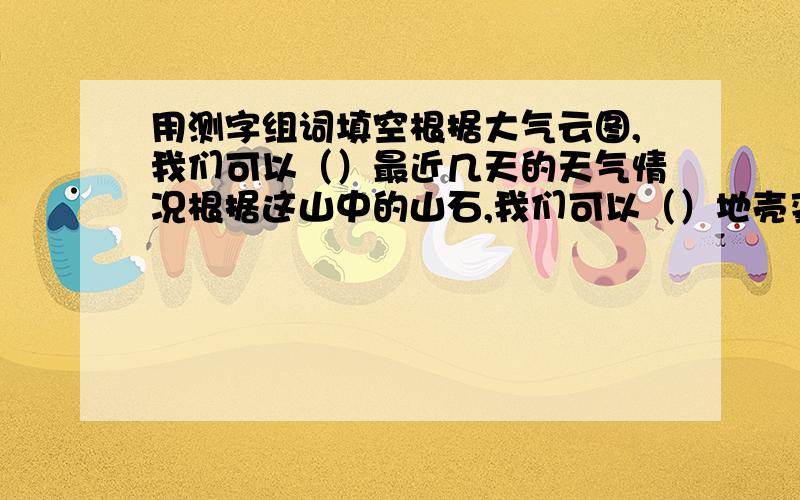 用测字组词填空根据大气云图,我们可以（）最近几天的天气情况根据这山中的山石,我们可以（）地壳变迁.电子设备网是领先的（）