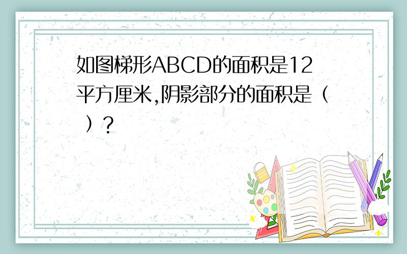 如图梯形ABCD的面积是12平方厘米,阴影部分的面积是（ ）?