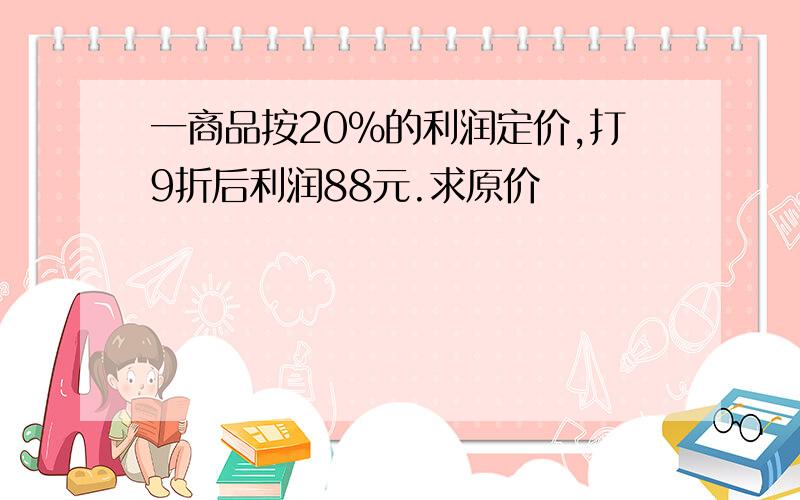 一商品按20%的利润定价,打9折后利润88元.求原价