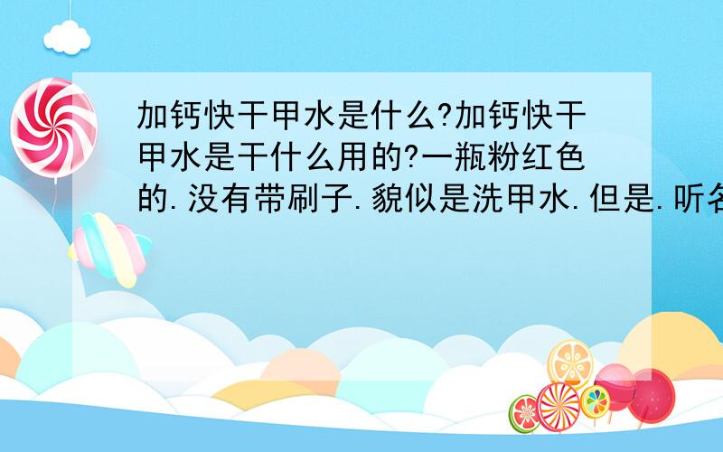 加钙快干甲水是什么?加钙快干甲水是干什么用的?一瓶粉红色的.没有带刷子.貌似是洗甲水.但是.听名字又不像