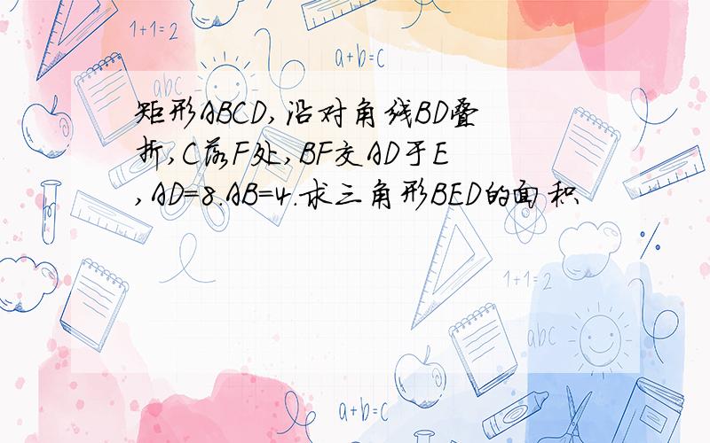 矩形ABCD,沿对角线BD叠折,C落F处,BF交AD于E,AD=8.AB=4.求三角形BED的面积