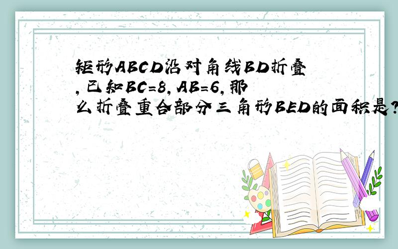 矩形ABCD沿对角线BD折叠,已知BC=8,AB=6,那么折叠重合部分三角形BED的面积是?