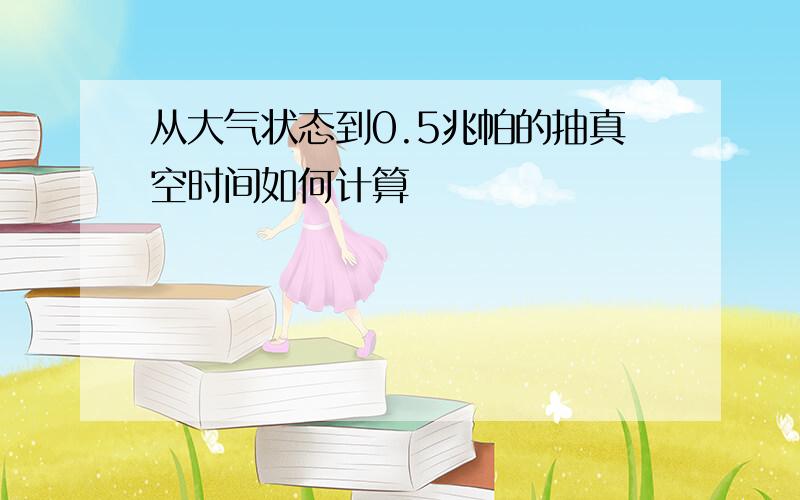 从大气状态到0.5兆帕的抽真空时间如何计算