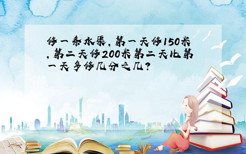 修一条水渠,第一天修150米,第二天修200米第二天比第一天多修几分之几?