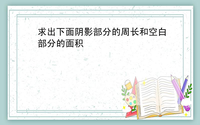 求出下面阴影部分的周长和空白部分的面积