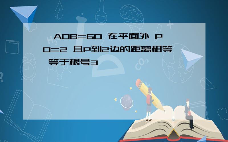 ∠AOB=60 在平面外 PO=2 且P到2边的距离相等 等于根号3