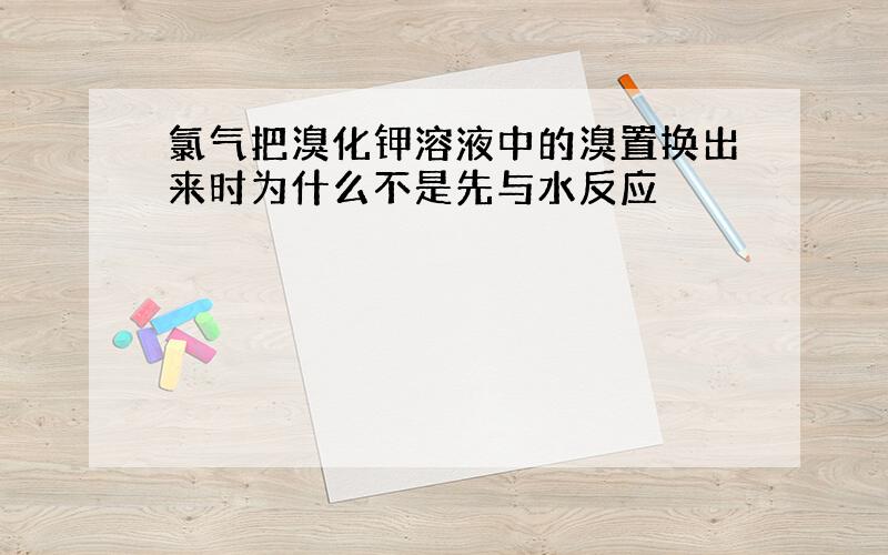 氯气把溴化钾溶液中的溴置换出来时为什么不是先与水反应