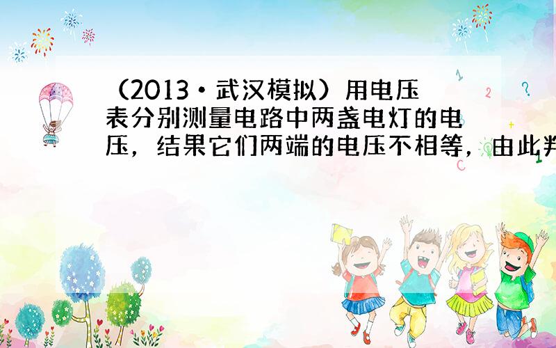 （2013•武汉模拟）用电压表分别测量电路中两盏电灯的电压，结果它们两端的电压不相等，由此判断两盏电灯的连接方式是（