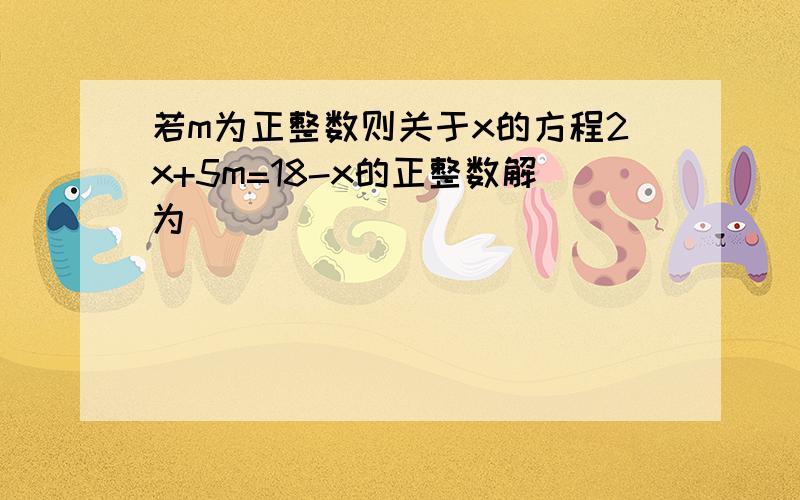 若m为正整数则关于x的方程2x+5m=18-x的正整数解为