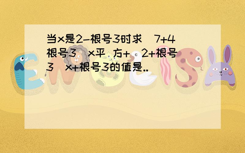 当x是2-根号3时求（7+4根号3）x平 方+（2+根号3）x+根号3的值是..