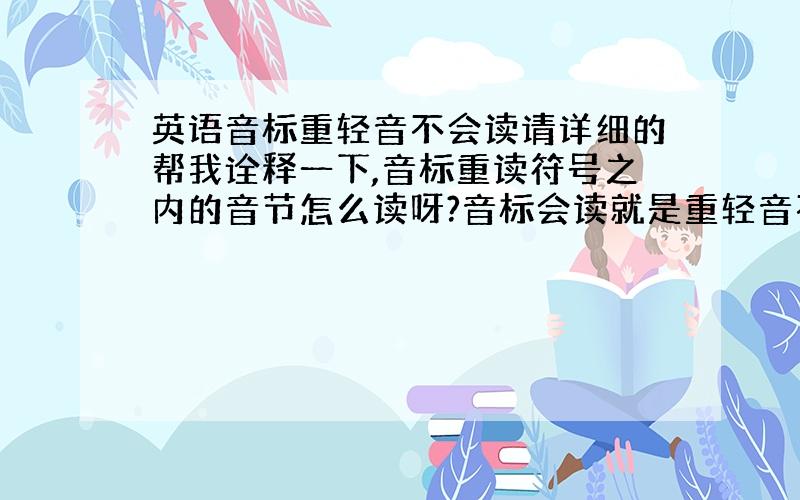 英语音标重轻音不会读请详细的帮我诠释一下,音标重读符号之内的音节怎么读呀?音标会读就是重轻音不知道怎么读.就一下几种情况