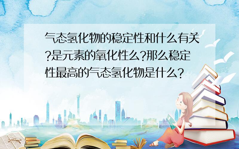 气态氢化物的稳定性和什么有关?是元素的氧化性么?那么稳定性最高的气态氢化物是什么?