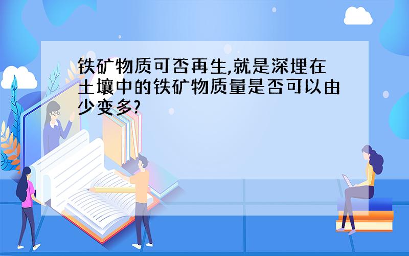 铁矿物质可否再生,就是深埋在土壤中的铁矿物质量是否可以由少变多?