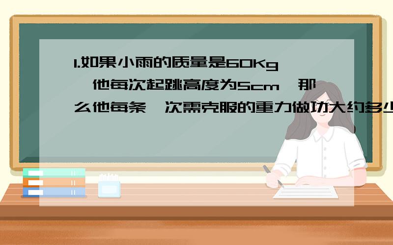 1.如果小雨的质量是60Kg,他每次起跳高度为5cm,那么他每条一次需克服的重力做功大约多少————J