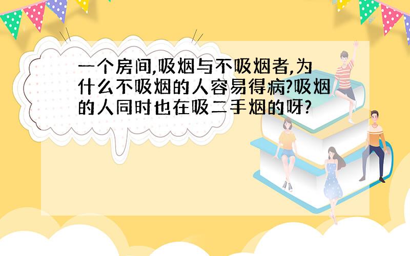 一个房间,吸烟与不吸烟者,为什么不吸烟的人容易得病?吸烟的人同时也在吸二手烟的呀?