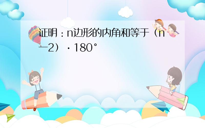 证明：n边形的内角和等于（n一2）•180°