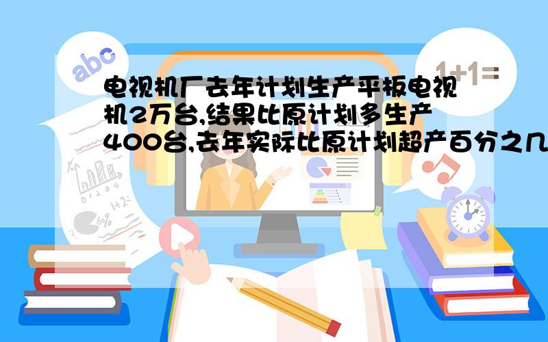 电视机厂去年计划生产平板电视机2万台,结果比原计划多生产400台,去年实际比原计划超产百分之几