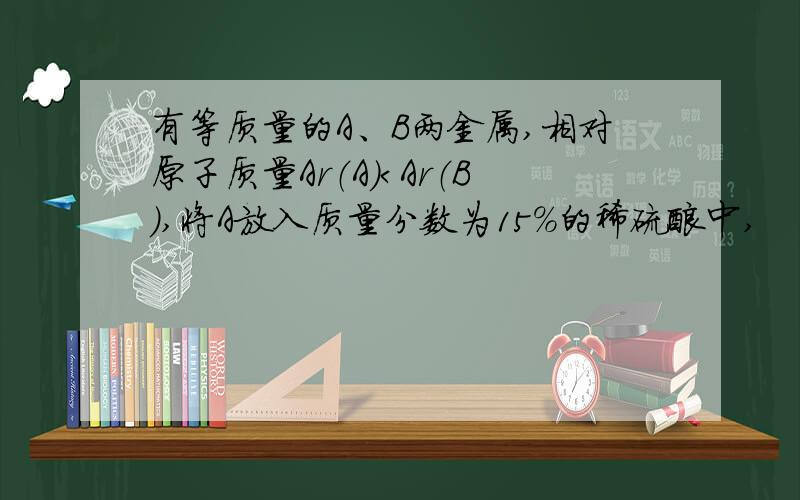 有等质量的A、B两金属,相对原子质量Ar（A）＜Ar（B）,将A放入质量分数为15%的稀硫酸中,