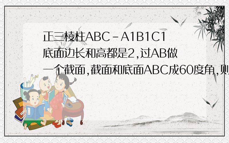 正三棱柱ABC-A1B1C1底面边长和高都是2,过AB做一个截面,截面和底面ABC成60度角,则截面的面积是多少?