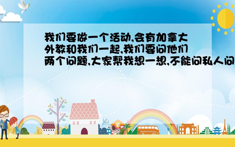 我们要做一个活动,会有加拿大外教和我们一起,我们要问他们两个问题,大家帮我想一想,不能问私人问题