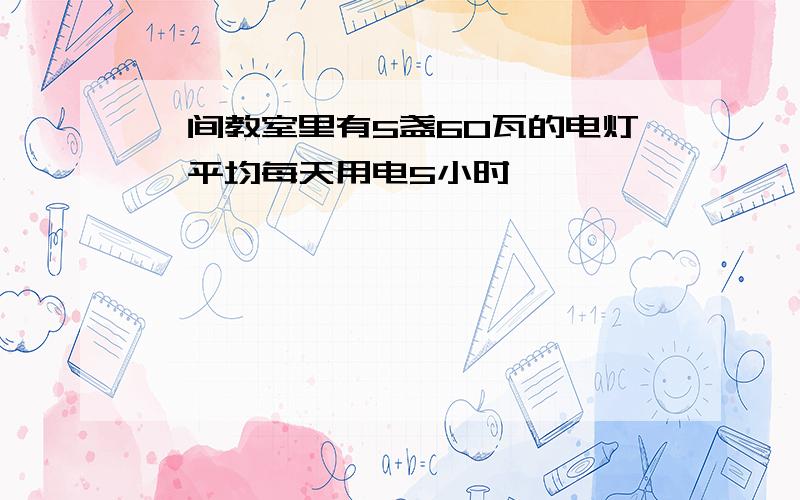 一间教室里有5盏60瓦的电灯,平均每天用电5小时