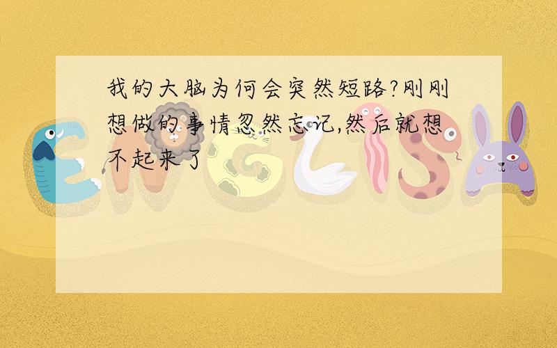 我的大脑为何会突然短路?刚刚想做的事情忽然忘记,然后就想不起来了