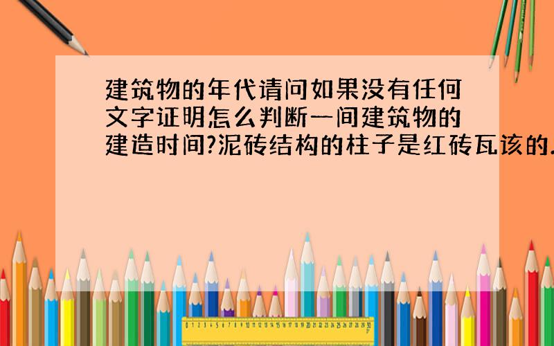 建筑物的年代请问如果没有任何文字证明怎么判断一间建筑物的建造时间?泥砖结构的柱子是红砖瓦该的.