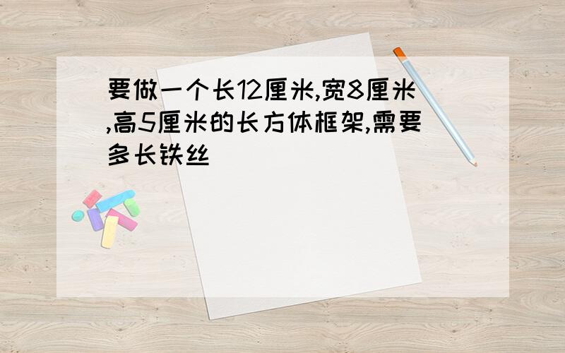 要做一个长12厘米,宽8厘米,高5厘米的长方体框架,需要多长铁丝