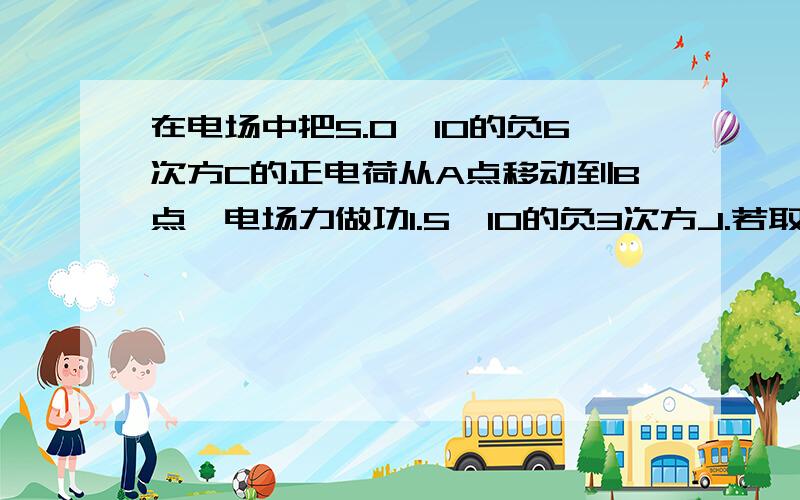 在电场中把5.0*10的负6次方C的正电荷从A点移动到B点,电场力做功1.5*10的负3次方J.若取A点为零电势能.