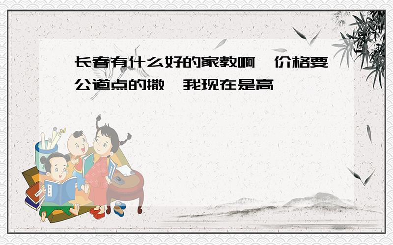 长春有什么好的家教啊,价格要公道点的撒,我现在是高一,