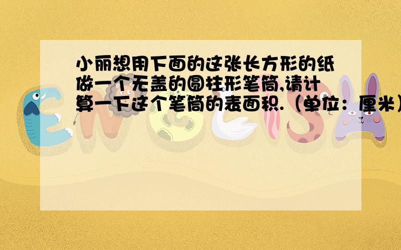 小丽想用下面的这张长方形的纸做一个无盖的圆柱形笔筒,请计算一下这个笔筒的表面积.（单位：厘米）