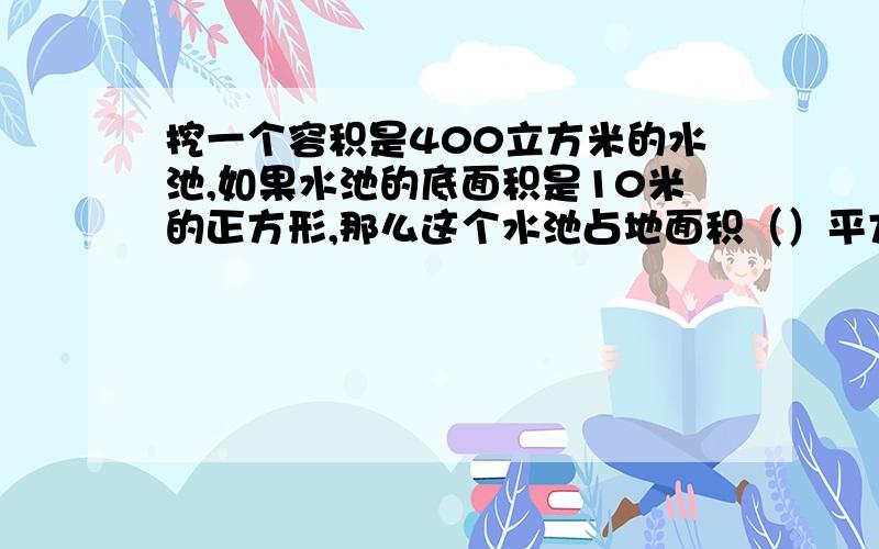 挖一个容积是400立方米的水池,如果水池的底面积是10米的正方形,那么这个水池占地面积（）平方米水池深