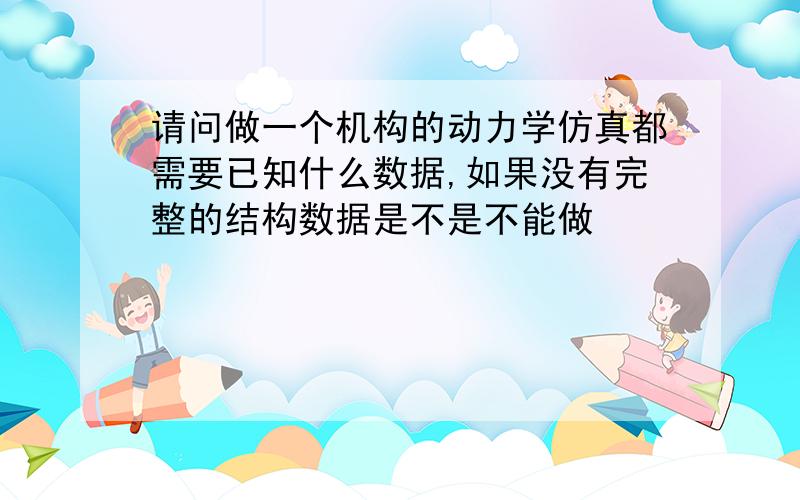 请问做一个机构的动力学仿真都需要已知什么数据,如果没有完整的结构数据是不是不能做