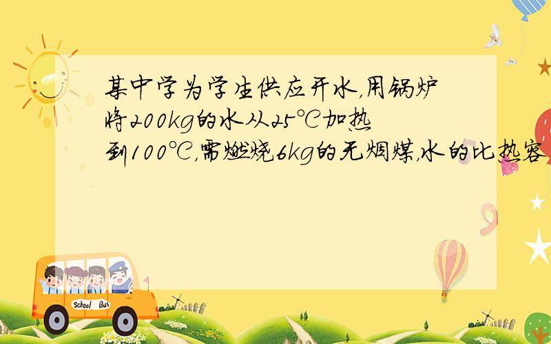 某中学为学生供应开水，用锅炉将200kg的水从25℃加热到100℃，需燃烧6kg的无烟煤，水的比热容为4.2×103J/