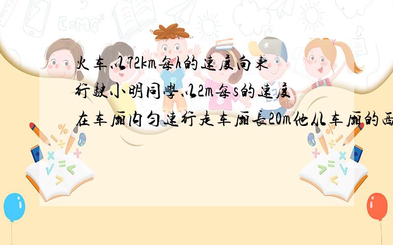 火车以72km每h的速度向东行驶小明同学以2m每s的速度在车厢内匀速行走车厢长20m他从车厢的西头