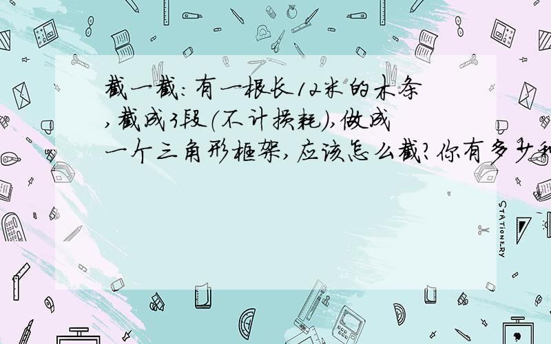 截一截：有一根长12米的木条,截成3段（不计损耗）,做成一个三角形框架,应该怎么截?你有多少种不同的截法吗?（长度取整米