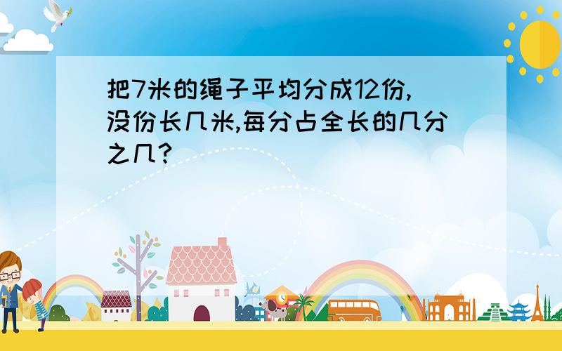 把7米的绳子平均分成12份,没份长几米,每分占全长的几分之几?