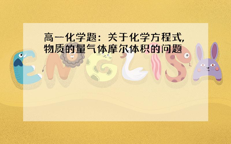 高一化学题：关于化学方程式,物质的量气体摩尔体积的问题