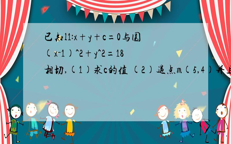 已知l1:x+y+c=0与圆(x-1)^2+y^2=18相切,(1)求c的值 (2)过点m(5,4)并且与直线L平行